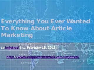 Everything You Ever Wanted
To Know About Article
Marketing
by imjetred | on February 18, 2013
http://www.empowernetwork.com/imjetred/
 