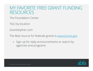 © COPYRIGHT ALL RIGHTS RESERVED 2013 ABILA
MY FAVORITE FREE GRANT FUNDING
RESOURCES
The Foundation Center
TGCI by location
GrantGopher.com
The Best Source for federals grants is www.Grants.gov
Sign up for daily announcements or search by
agencies and programs
 