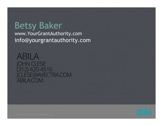 © COPYRIGHT ALL RIGHTS RESERVED 2013 ABILA
Betsy Baker
www.YourGrantAuthority.com
info@yourgrantauthority.com
ABILA
JOHN CLESE
(312) 420-4516
JCLESE@AVECTRA.COM
ABILA.COM
 