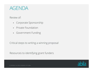 © COPYRIGHT ALL RIGHTS RESERVED 2013 ABILA
AGENDA
Review of:
Corporate Sponsorship
Private Foundation
Government Funding
Critical steps to writing a winning proposal
Resources to identifying grant funders
 