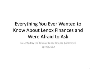 Everything You Ever Wanted to
Know About Lenox Finances and
       Were Afraid to Ask
  Presented by the Town of Lenox Finance Committee
                     Spring 2012




                                                     1
 