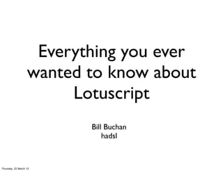 Everything you ever
wanted to know about
Lotuscript
Bill Buchan
hadsl
Thursday, 22 March 12
 