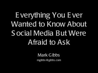 Everything You Ever Wanted to Know About Social Media But Were Afraid to Ask Mark Gibbs [email_address] 