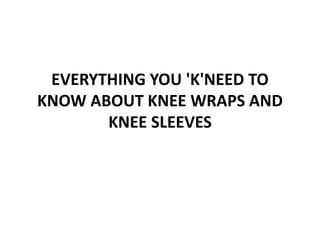 EVERYTHING YOU 'K'NEED TO
KNOW ABOUT KNEE WRAPS AND
KNEE SLEEVES
 