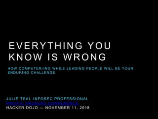EVERYTHING YOU
KNOW IS WRONG
HOW COMPUTER-ING WHILE LEADING PEOPLE WILL BE YOUR
ENDURING CHALLENGE
JULIE TSAI, INFOSEC PROFESSIONAL
PACIFIC HACKERS CONFERENCE
HACKER DOJO — NOVEMBER 11, 2018
 