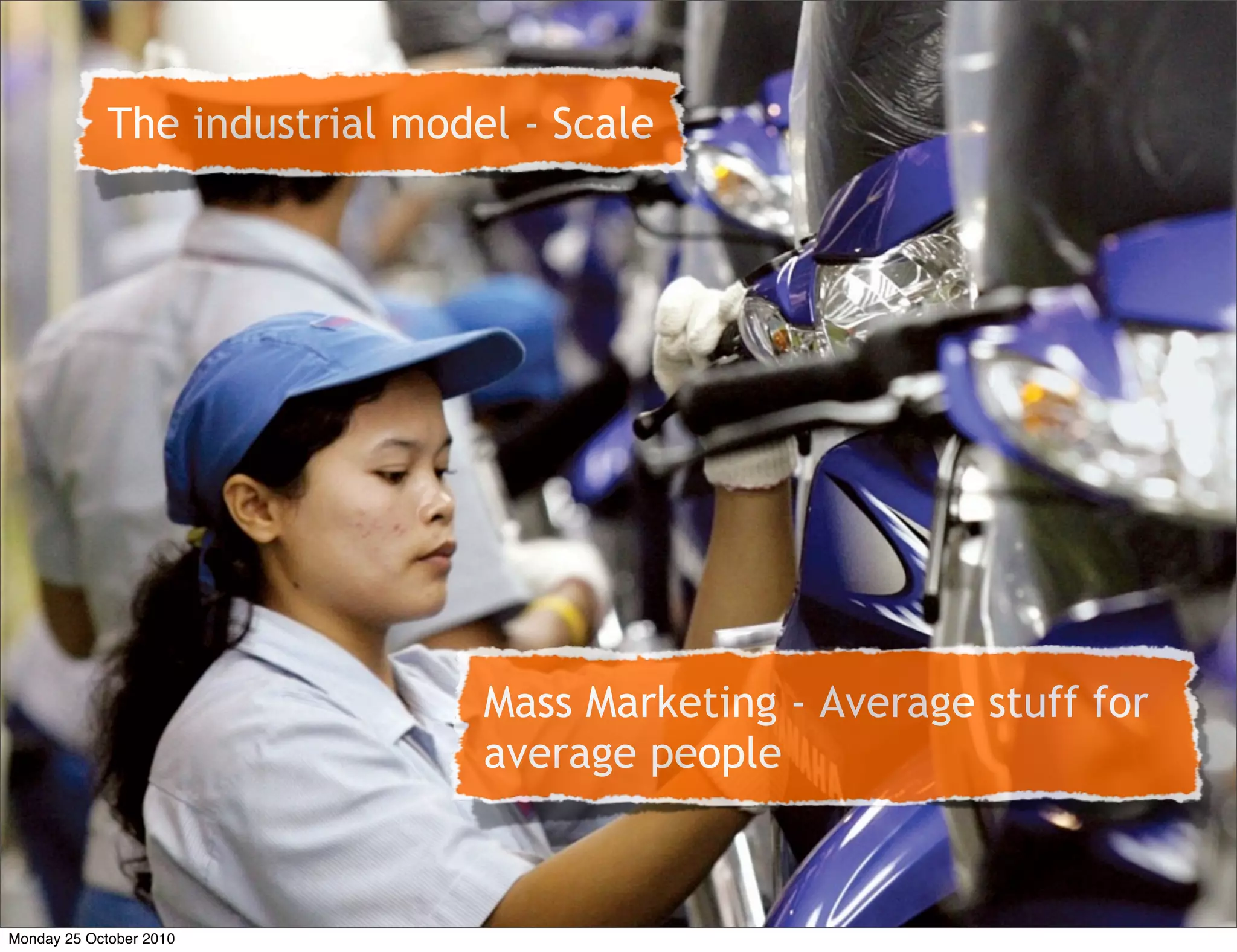 Mass Marketing - Average stuff for
average people
The industrial model - Scale
Monday 25 October 2010
 