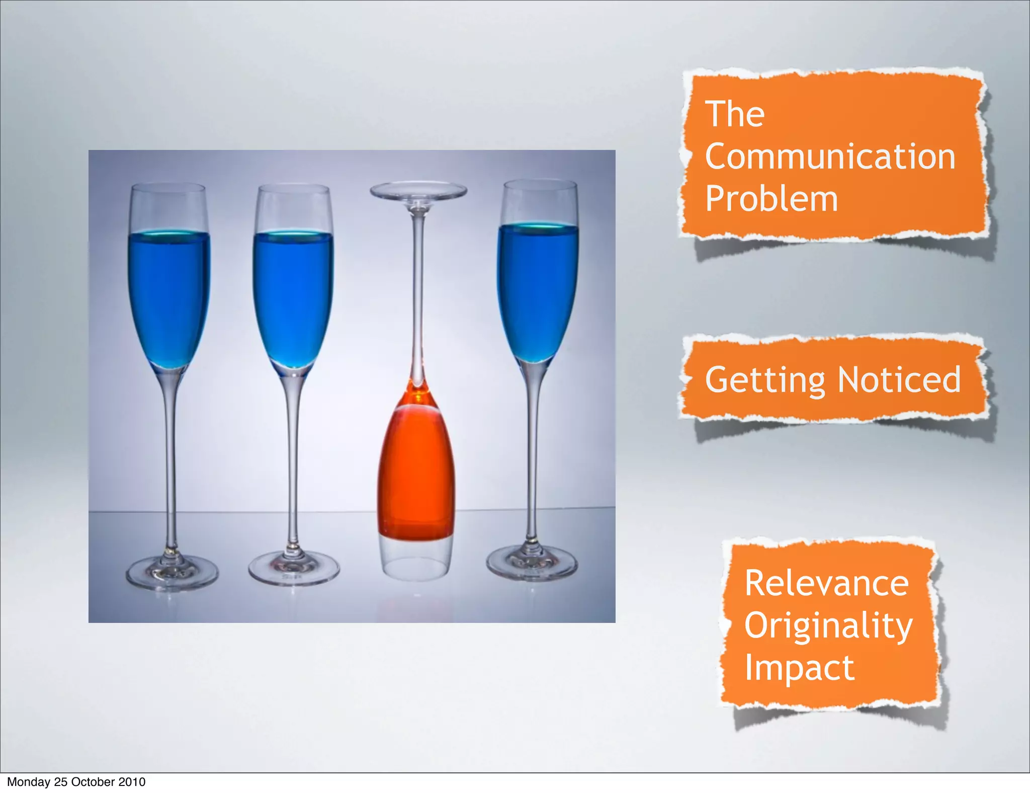 Getting Noticed
The
Communication
Problem
Relevance
Originality
Impact
Monday 25 October 2010
 
