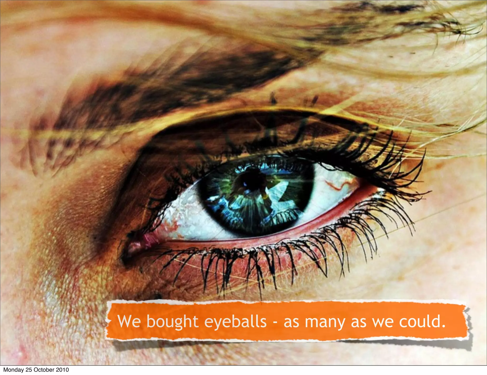 We bought eyeballs - as many as we could.
Monday 25 October 2010
 