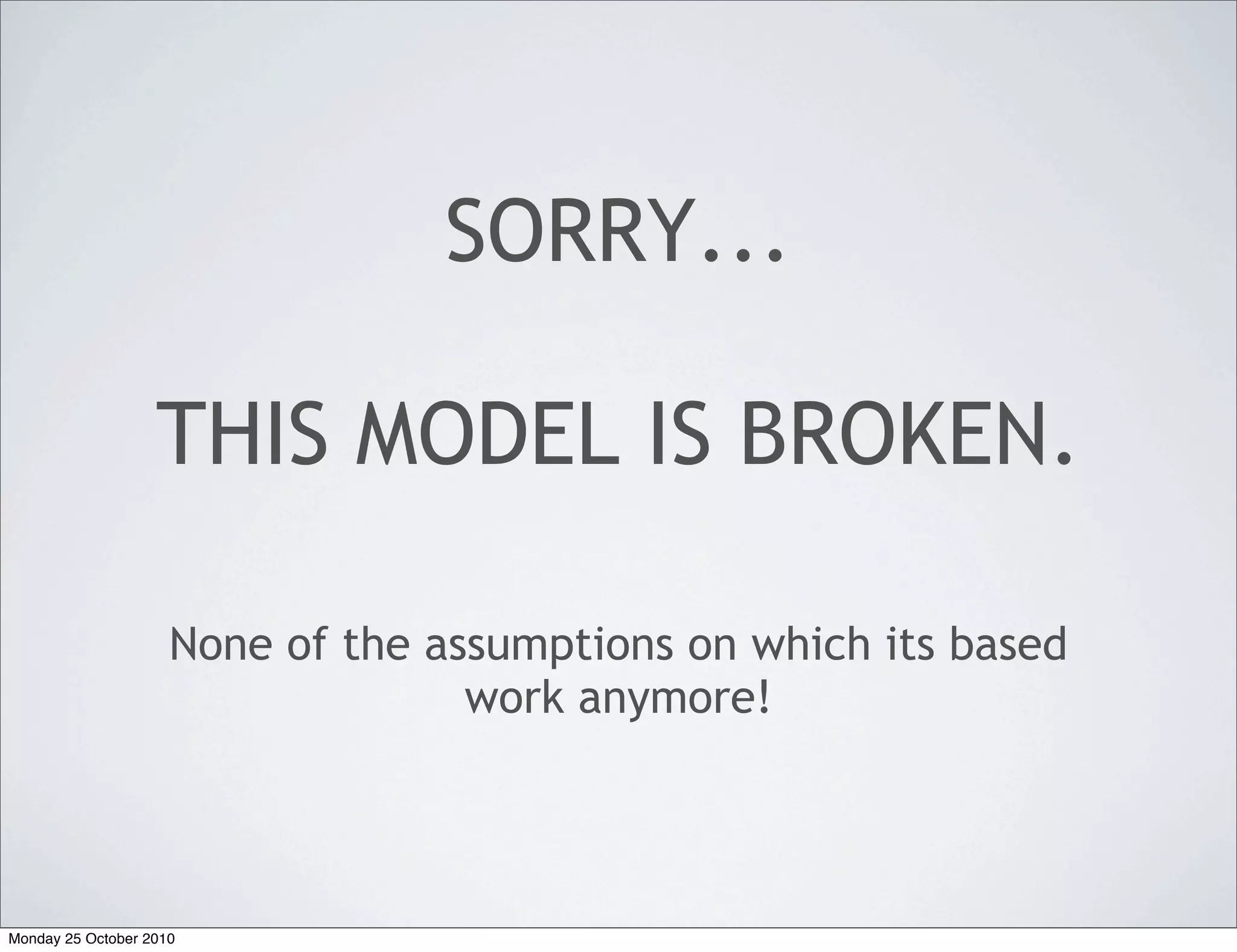 SORRY...
THIS MODEL IS BROKEN.
None of the assumptions on which its based
work anymore!
Monday 25 October 2010
 