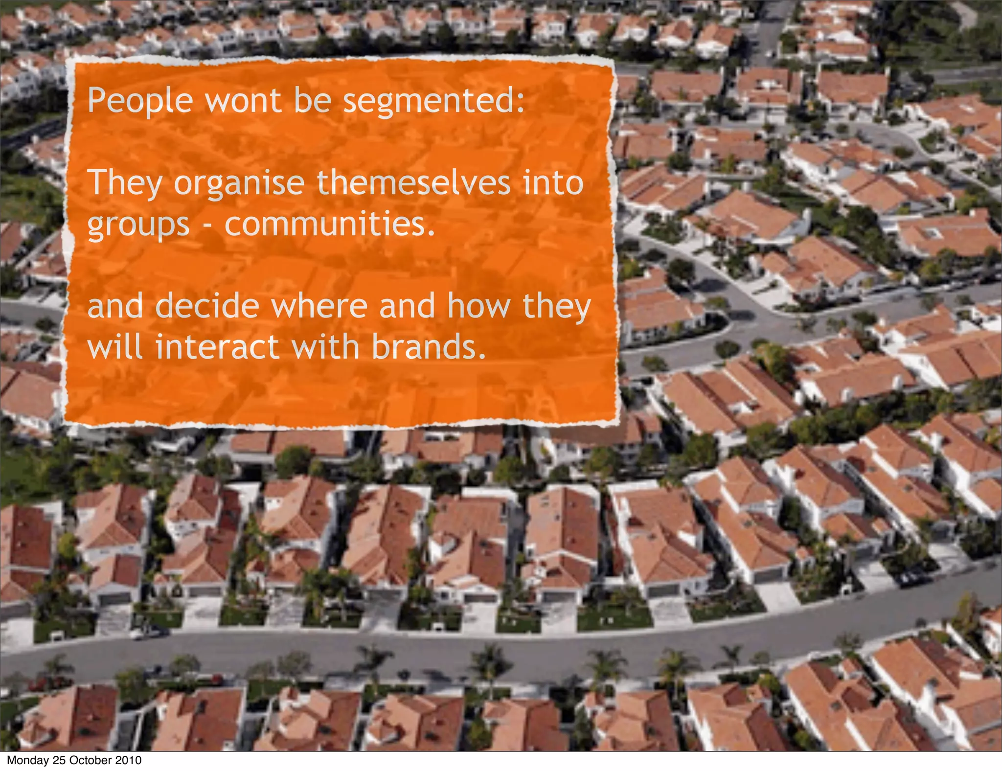 People wont be segmented:
They organise themeselves into
groups - communities.
and decide where and how they
will interact with brands.
Monday 25 October 2010
 