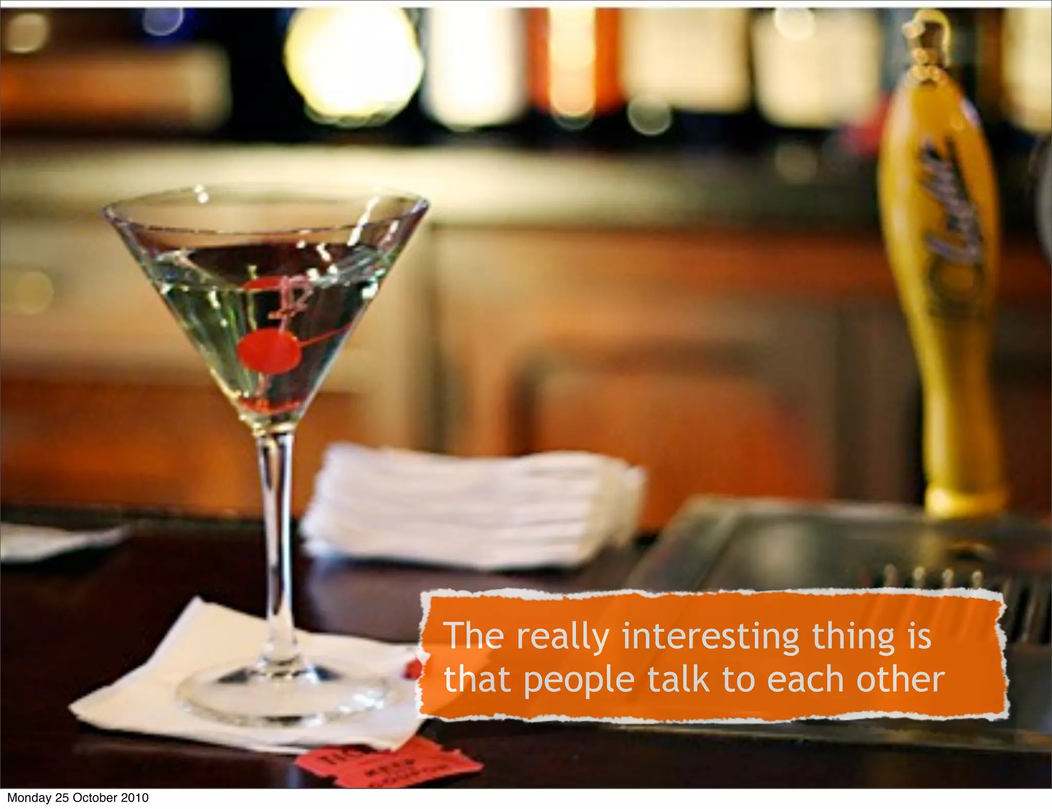 The really interesting thing is
that people talk to each other
Monday 25 October 2010
 