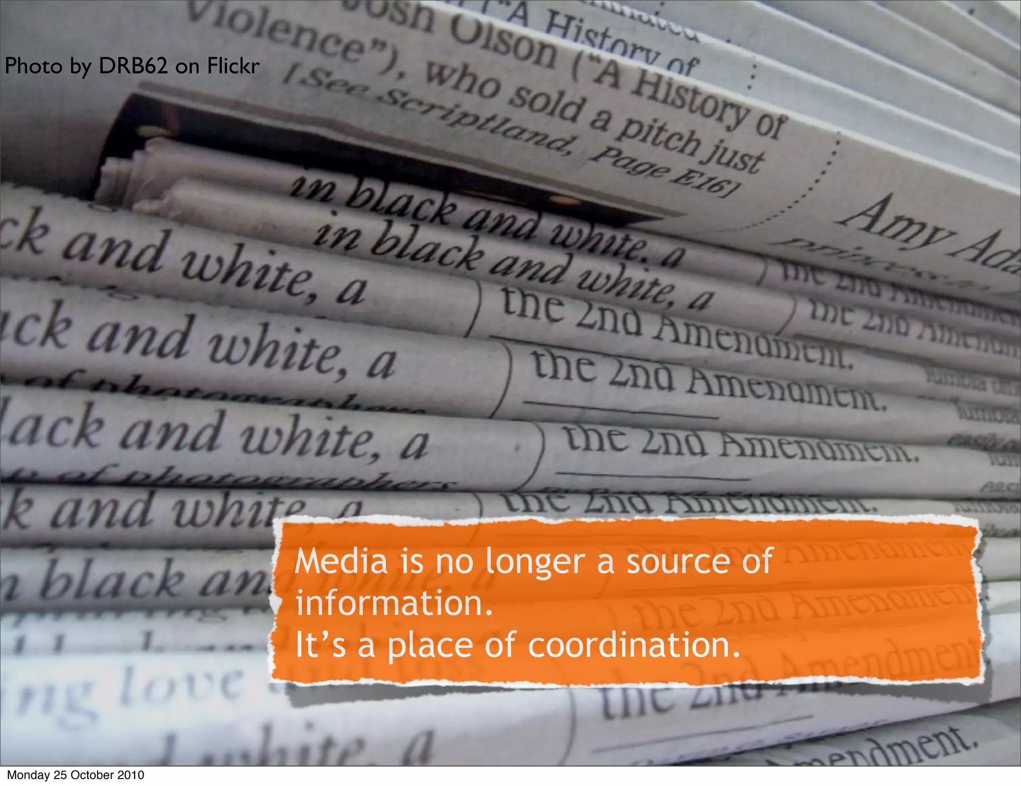 Photo by DRB62 on Flickr
Media is no longer a source of
information.
It’s a place of coordination.
Monday 25 October 2010
 