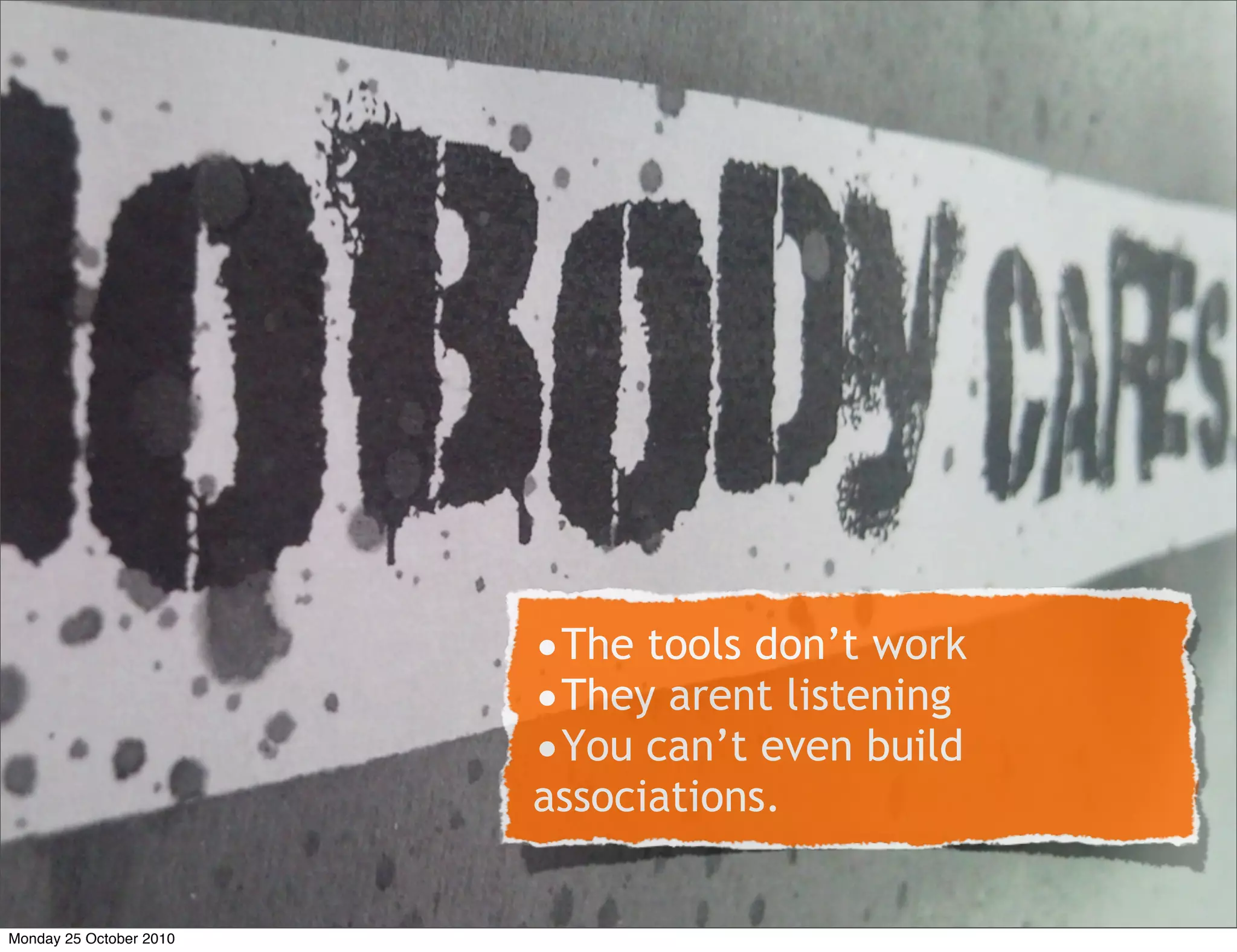 •The tools don’t work
•They arent listening
•You can’t even build
associations.
Monday 25 October 2010
 