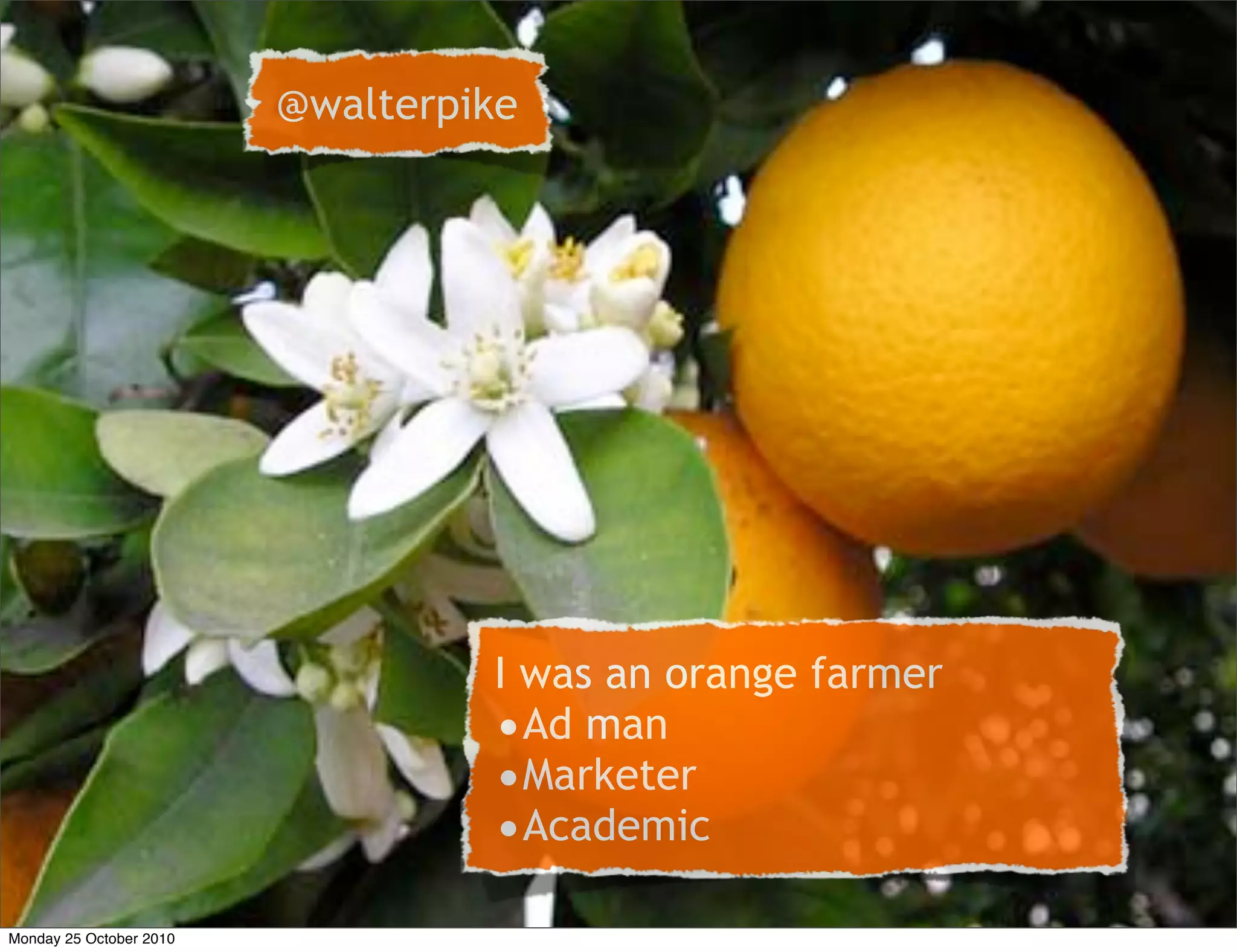 I was an orange farmer
•Ad man
•Marketer
•Academic
@walterpike
Monday 25 October 2010
 