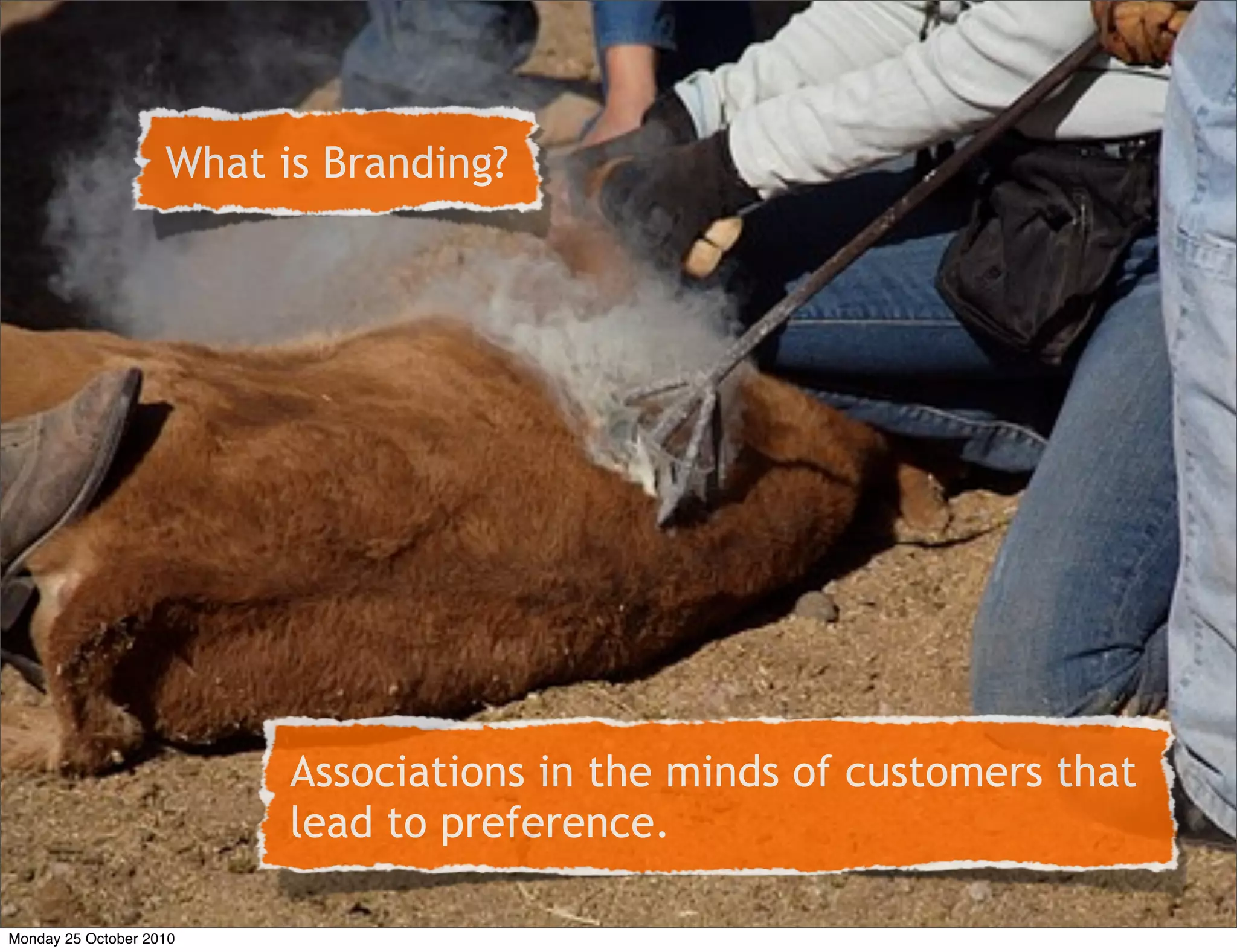 • Reminder of what branding is.
• To create a series of associations in the
minds of consumers - that leads to
preference.
Associations in the minds of customers that
lead to preference.
What is Branding?
Monday 25 October 2010
 