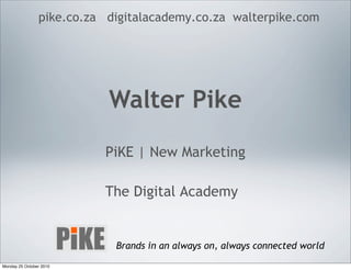 Walter Pike
PiKE | New Marketing
The Digital Academy
pike.co.za digitalacademy.co.za walterpike.com
Brands in an always on, always connected world
Monday 25 October 2010
 