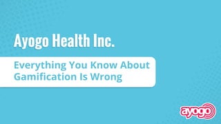 Everything You Know About
Gamiﬁcation Is Wrong
Ayogo Health Inc.
 