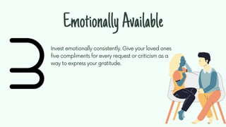 Invest emotionally consistently. Give your loved ones
five compliments for every request or criticism as a
way to express ...