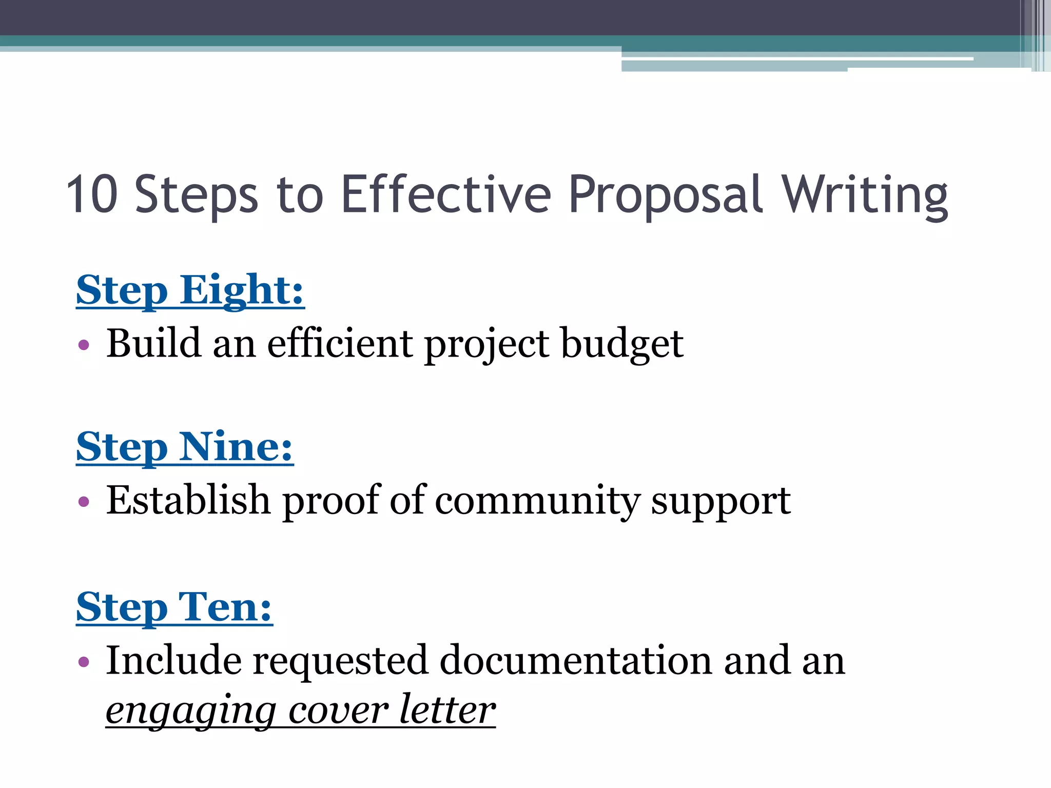 10 Steps to Effective Proposal Writing
Step Eight:
• Build an efficient project budget

Step Nine:
• Establish proof of community support

Step Ten:
• Include requested documentation and an
  engaging cover letter
 