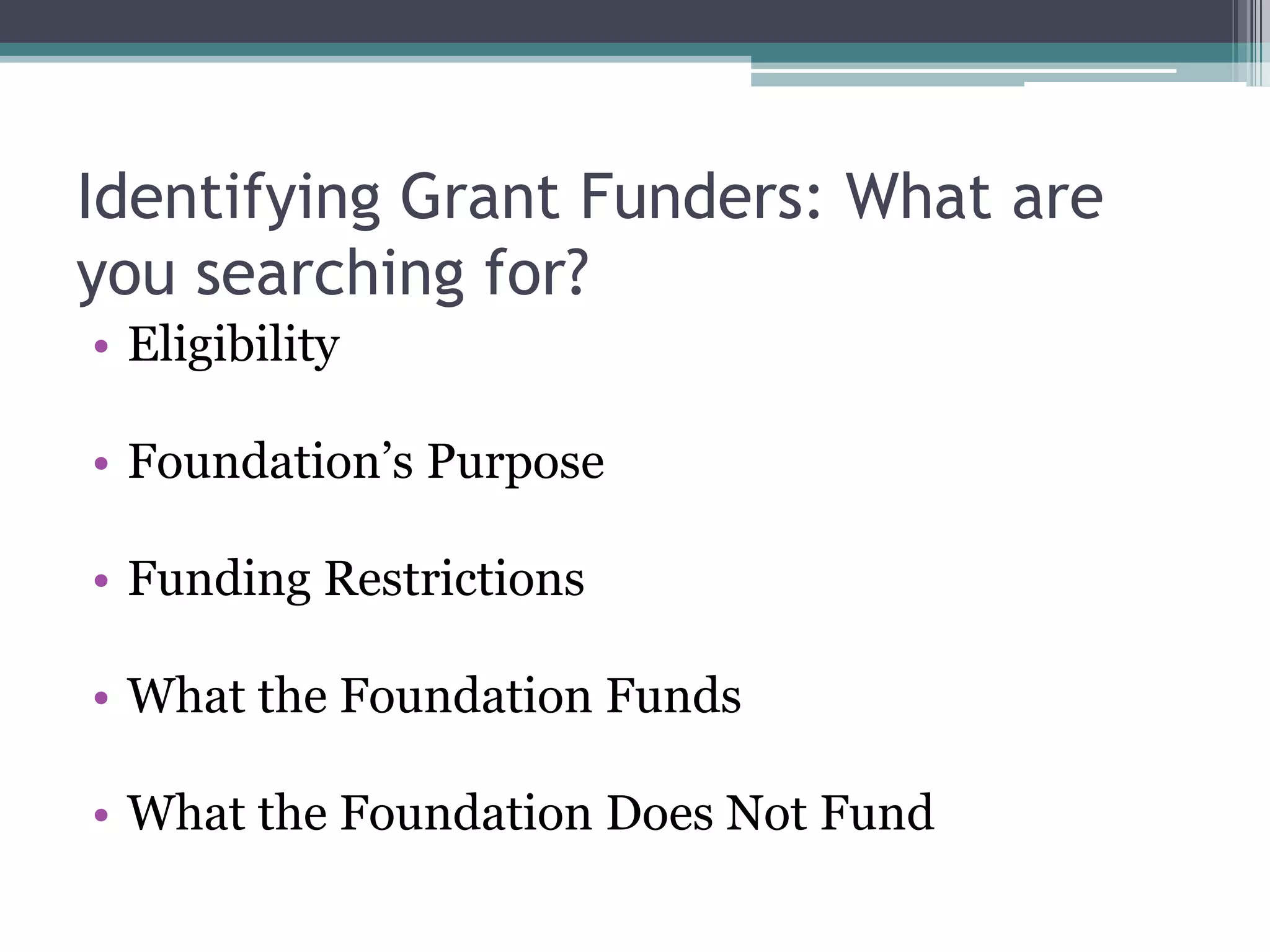 Identifying Grant Funders: What are
you searching for?
• Eligibility

• Foundation’s Purpose

• Funding Restrictions

• What the Foundation Funds

• What the Foundation Does Not Fund
 