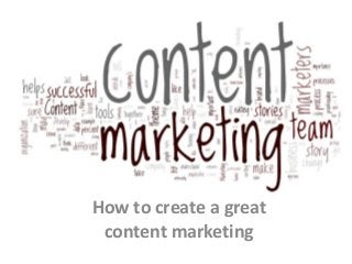 How to create a great
content marketing
 