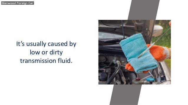 It’s usually caused by
low or dirty
transmission fluid.
 
