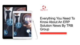 Everything You Need To
Know About An ERP
Solution News By TRB
Group
 