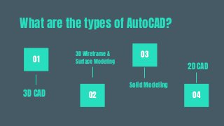 What are the types of AutoCAD?
01
02 04
03
3D CAD
Solid Modeling
2D CAD
3D Wireframe &
Surface Modeling
 