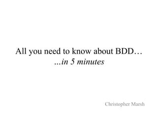 All you need to know about BDD…
          …in 5 minutes



                     Christopher Marsh
 