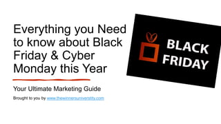 Everything you Need
to know about Black
Friday & Cyber
Monday this Year
Your Ultimate Marketing Guide
Brought to you by www.thewinnersuniverstity.com
 