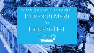Everything You Need To Know About
Bluetooth Mesh
For
Industrial IoT
Presented By
 