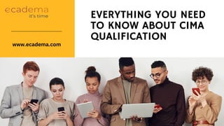 EVERYTHING YOU NEED
TO KNOW ABOUT CIMA
QUALIFICATION
www.ecadema.com
 