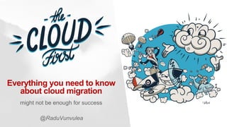 Everything you need to know
about cloud migration
might not be enough for success
@RaduVunvulea
 
