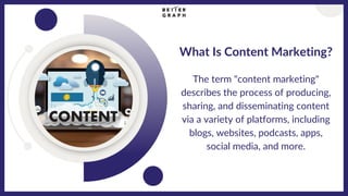 What Is Content Marketing?
The term "content marketing"
describes the process of producing,
sharing, and disseminating content
via a variety of platforms, including
blogs, websites, podcasts, apps,
social media, and more.
 