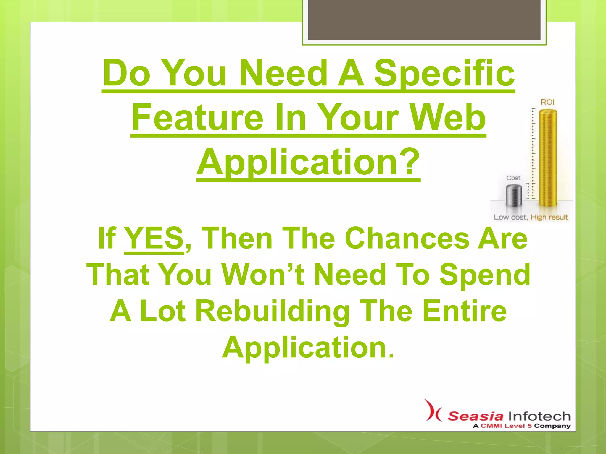 Do You Need A Specific
Feature In Your Web
Application?
If YES, Then The Chances Are
That You Won’t Need To Spend
A Lot Rebuilding The Entire
Application.
 