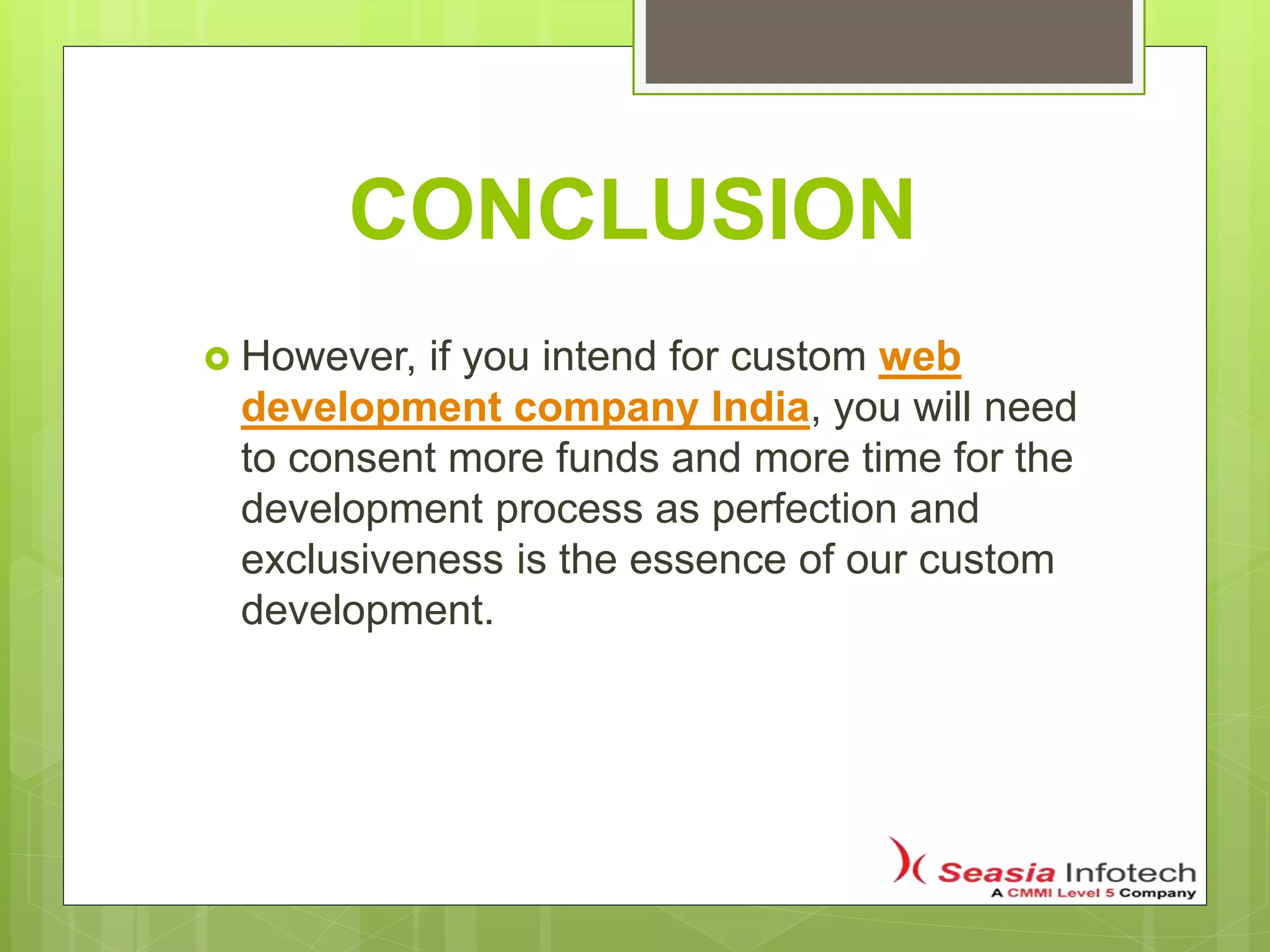 CONCLUSION
 However, if you intend for custom web
development company India, you will need
to consent more funds and more time for the
development process as perfection and
exclusiveness is the essence of our custom
development.
 