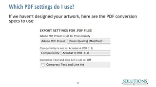 Which PDF settings do I use?
If we haven’t designed your artwork, here are the PDF conversion
specs to use:
27
 