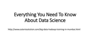 Everything You Need To Know
About Data Science
http://www.asterixsolution.com/big-data-hadoop-training-in-mumbai.html
 