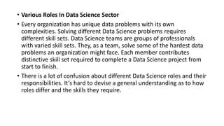 • Various Roles In Data Science Sector
• Every organization has unique data problems with its own
complexities. Solving di...