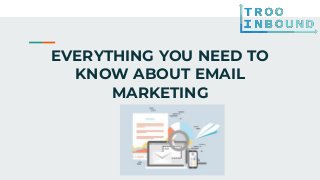 EVERYTHING YOU NEED TO
KNOW ABOUT EMAIL
MARKETING
 