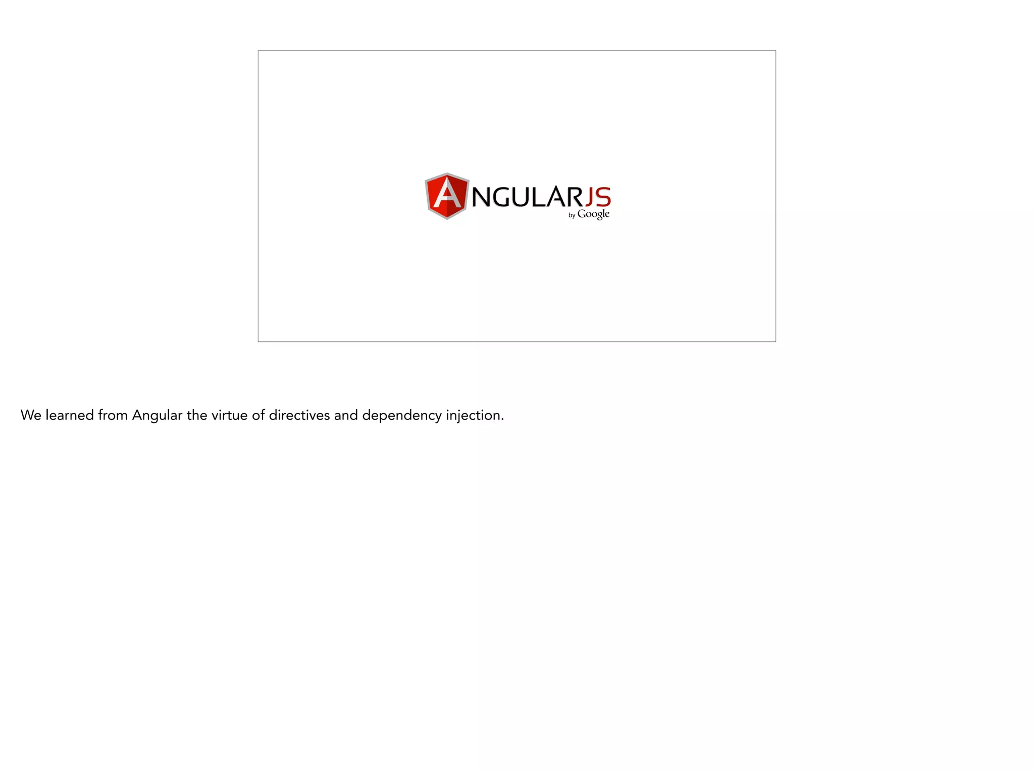 We learned from Angular the virtue of directives and dependency injection.
 