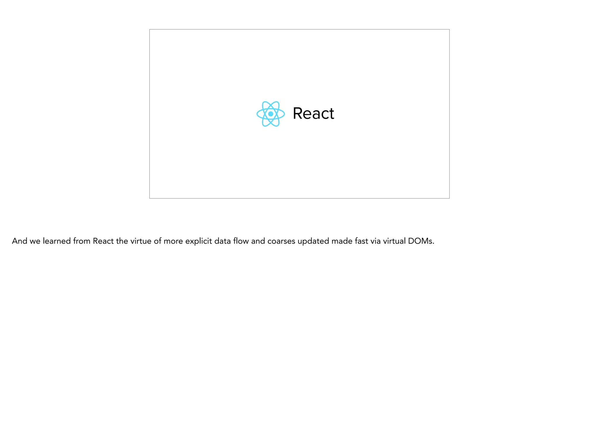 And we learned from React the virtue of more explicit data flow and coarses updated made fast via virtual DOMs.
 