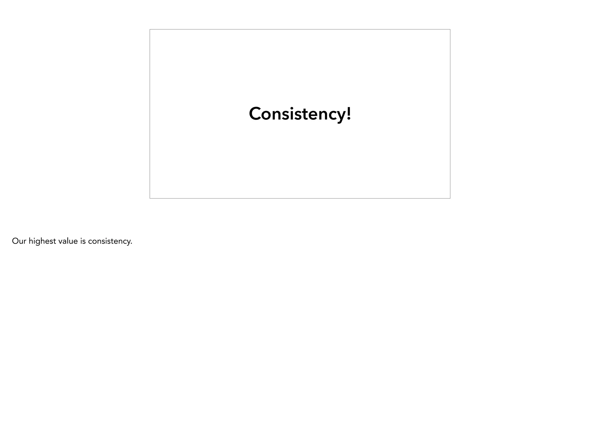 Consistency!
Our highest value is consistency.
 