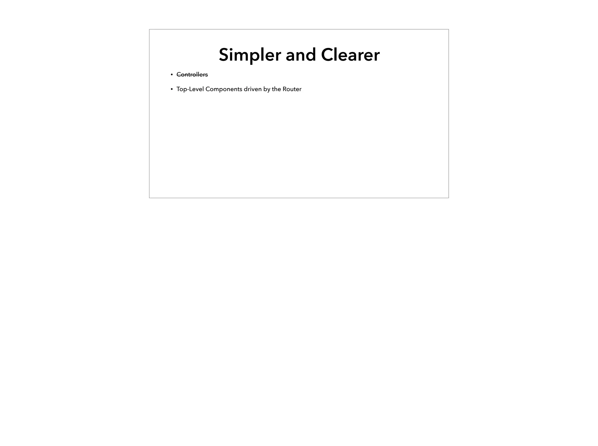 Simpler and Clearer
• Controllers
• Top-Level Components driven by the Router
 
