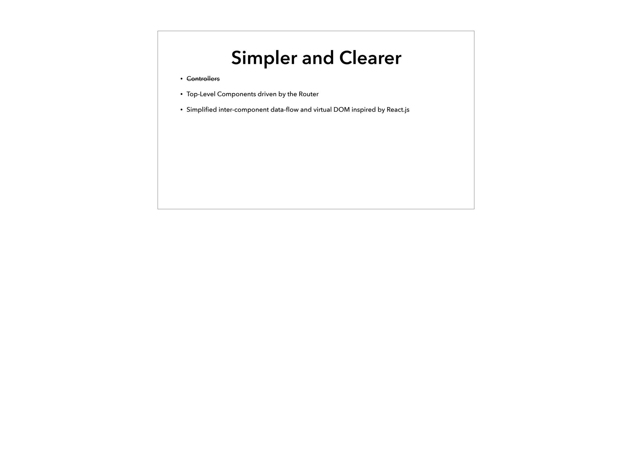 Simpler and Clearer
• Controllers
• Top-Level Components driven by the Router
• Simpliﬁed inter-component data-ﬂow and virtual DOM inspired by React.js
 