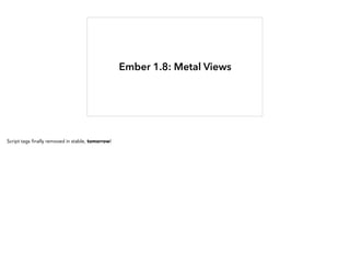 Ember 1.8: Metal Views
Script tags finally removed in stable, tomorrow!
 