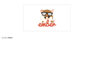 So what is Ember?
 