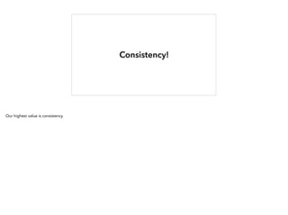 Consistency!
Our highest value is consistency.
 
