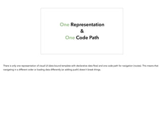 One Representation
&
One Code Path
There is only one representation of visual UI (data bound template with declarative data flow) and one code path for navigation (routes). This means that
navigating in a different order or loading data differently (or adding push!) doesn't break things.
 