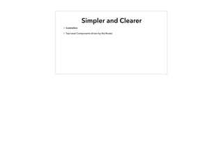 Simpler and Clearer
• Controllers
• Top-Level Components driven by the Router
 